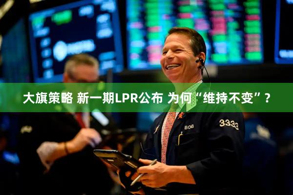 大旗策略 新一期LPR公布 为何“维持不变”？