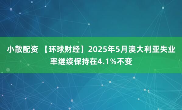 小散配资 【环球财经】2025年5月澳大利亚失业率继续保持在4.1%不变