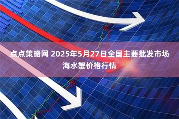点点策略网 2025年5月27日全国主要批发市场海水蟹价格行情