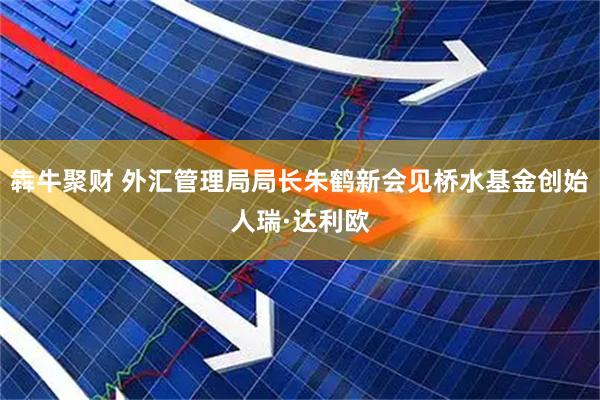 犇牛聚财 外汇管理局局长朱鹤新会见桥水基金创始人瑞·达利欧