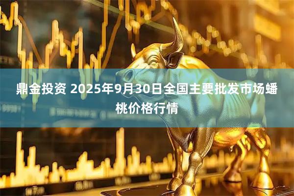 鼎金投资 2025年9月30日全国主要批发市场蟠桃价格行情