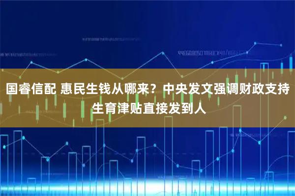 国睿信配 惠民生钱从哪来？中央发文强调财政支持 生育津贴直接发到人