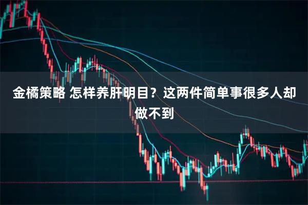 金橘策略 怎样养肝明目？这两件简单事很多人却做不到