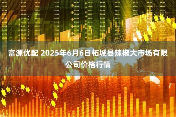 富源优配 2025年6月6日柘城县辣椒大市场有限公司价格行情