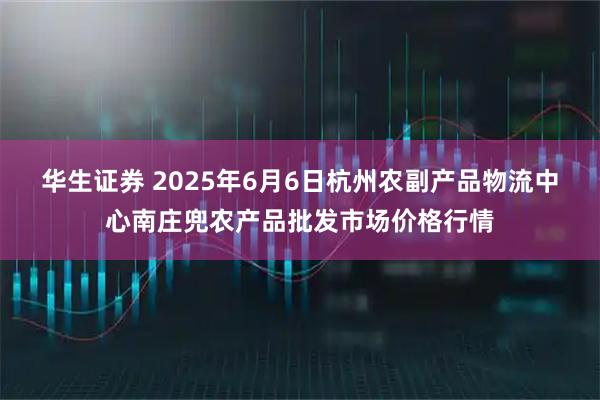 华生证券 2025年6月6日杭州农副产品物流中心南庄兜农产品批发市场价格行情