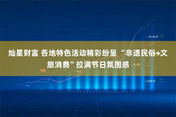 灿星财富 各地特色活动精彩纷呈 “非遗民俗+文旅消费”拉满节日氛围感