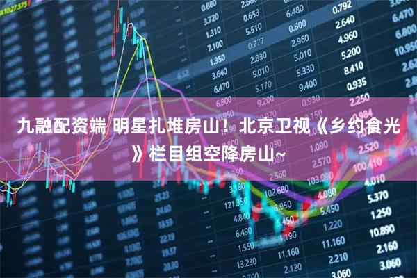 九融配资端 明星扎堆房山！北京卫视《乡约食光》栏目组空降房山~