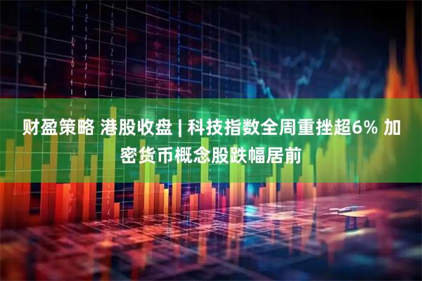 财盈策略 港股收盘 | 科技指数全周重挫超6% 加密货币概念股跌幅居前