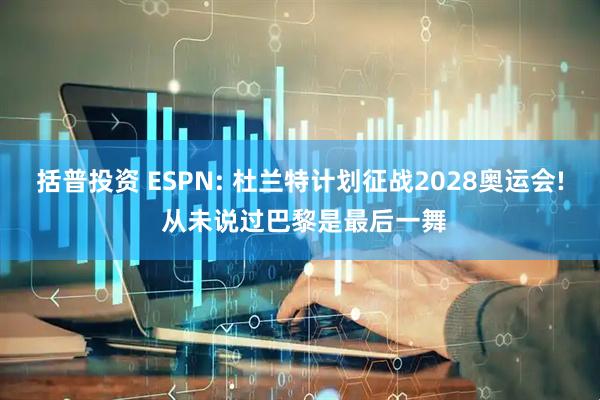 括普投资 ESPN: 杜兰特计划征战2028奥运会! 从未说过巴黎是最后一舞