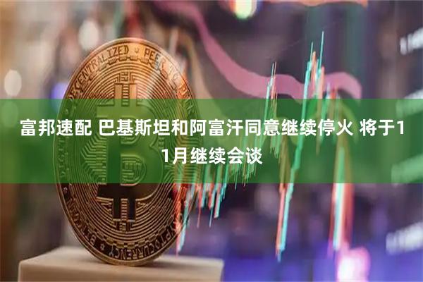 富邦速配 巴基斯坦和阿富汗同意继续停火 将于11月继续会谈