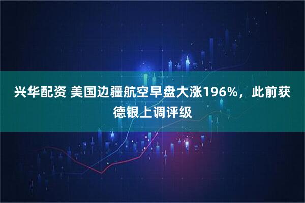 兴华配资 美国边疆航空早盘大涨196%，此前获德银上调评级