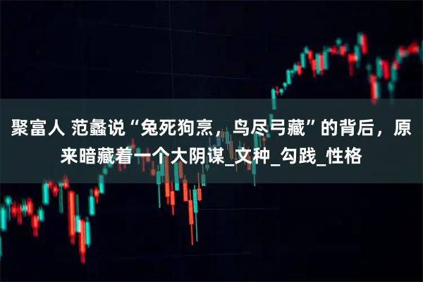 聚富人 范蠡说“兔死狗烹，鸟尽弓藏”的背后，原来暗藏着一个大阴谋_文种_勾践_性格