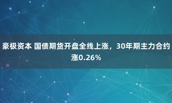 豪极资本 国债期货开盘全线上涨，30年期主力合约涨0.26%