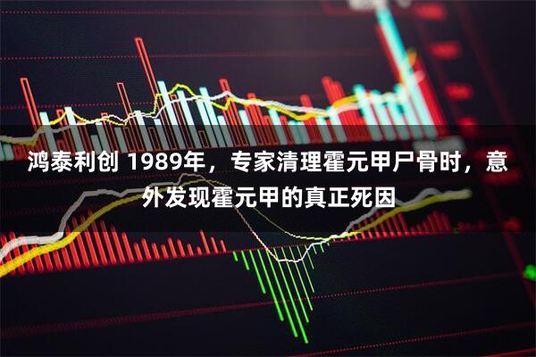 鸿泰利创 1989年，专家清理霍元甲尸骨时，意外发现霍元甲的真正死因