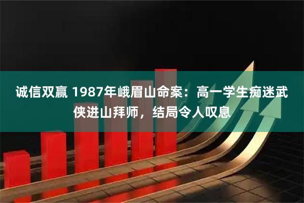 诚信双赢 1987年峨眉山命案：高一学生痴迷武侠进山拜师，结局令人叹息